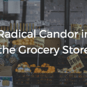 Radical Candor In The Grocery Store